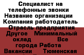 Специалист на телефонные звонки › Название организации ­ Компания-работодатель › Отрасль предприятия ­ Другое › Минимальный оклад ­ 16 400 - Все города Работа » Вакансии   . Тюменская обл.,Тюмень г.